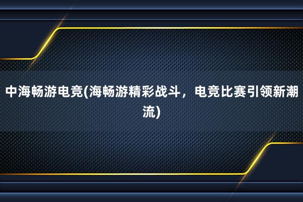 中海畅游电竞(海畅游精彩战斗，电竞比赛引领新潮流)