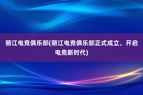 丽江电竞俱乐部(丽江电竞俱乐部正式成立，开启电竞新时代)