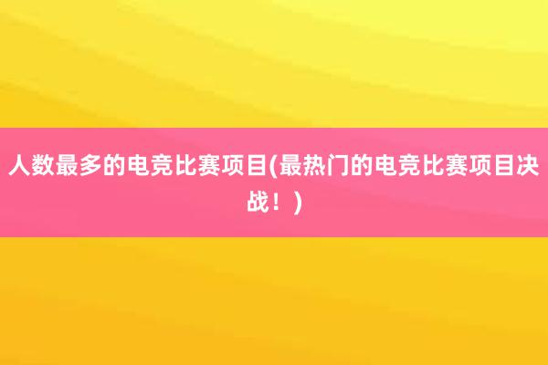 人数最多的电竞比赛项目(最热门的电竞比赛项目决战！)