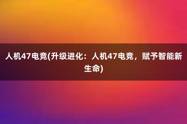 人机47电竞(升级进化：人机47电竞，赋予智能新生命)