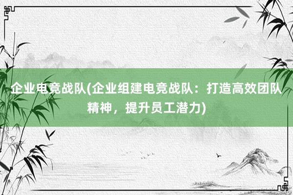 企业电竞战队(企业组建电竞战队：打造高效团队精神，提升员工潜力)