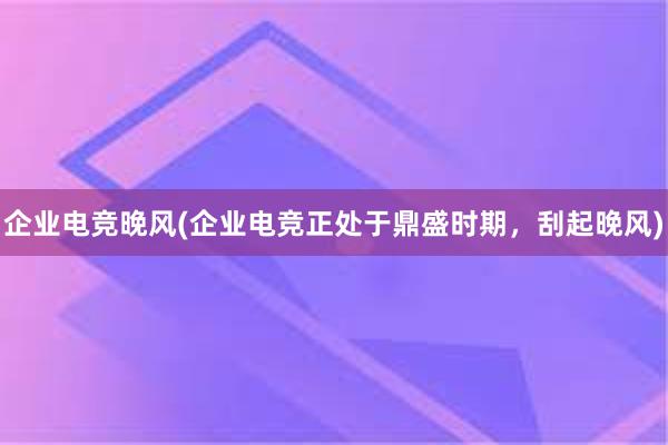 企业电竞晚风(企业电竞正处于鼎盛时期，刮起晚风)