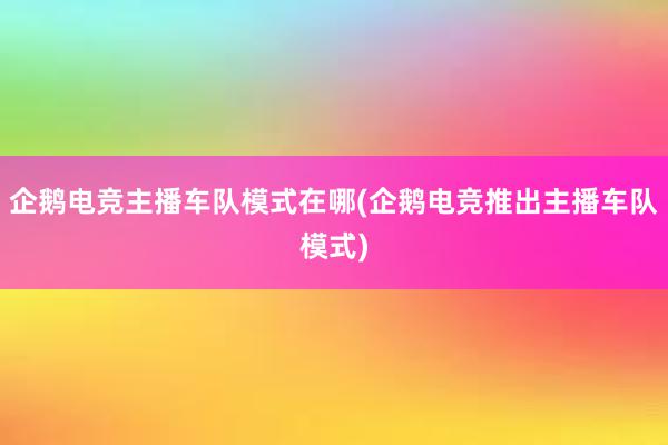 企鹅电竞主播车队模式在哪(企鹅电竞推出主播车队模式)