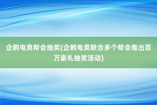 企鹅电竞帮会抽奖(企鹅电竞联合多个帮会推出百万豪礼抽奖活动)