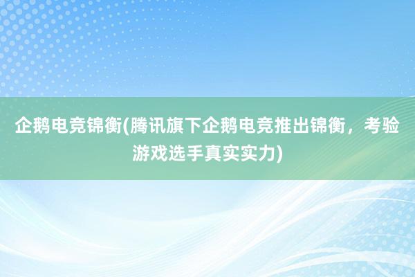 企鹅电竞锦衡(腾讯旗下企鹅电竞推出锦衡，考验游戏选手真实实力)