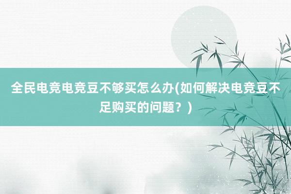 全民电竞电竞豆不够买怎么办(如何解决电竞豆不足购买的问题？)