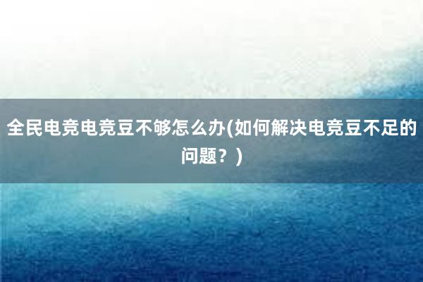 全民电竞电竞豆不够怎么办(如何解决电竞豆不足的问题？)