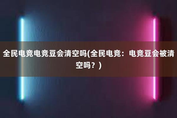 全民电竞电竞豆会清空吗(全民电竞：电竞豆会被清空吗？)