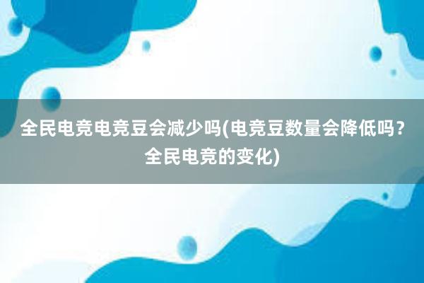 全民电竞电竞豆会减少吗(电竞豆数量会降低吗？全民电竞的变化)