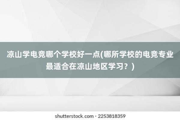 凉山学电竞哪个学校好一点(哪所学校的电竞专业最适合在凉山地区学习？)