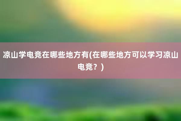 凉山学电竞在哪些地方有(在哪些地方可以学习凉山电竞？)