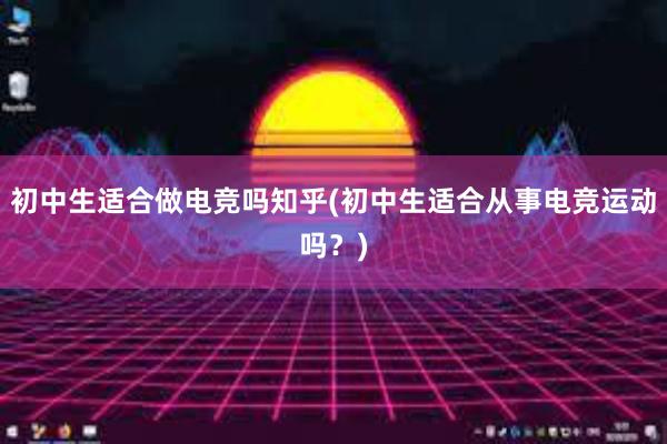 初中生适合做电竞吗知乎(初中生适合从事电竞运动吗？)