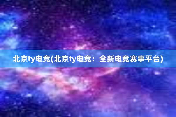 北京ty电竞(北京ty电竞：全新电竞赛事平台)