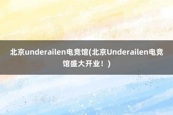 北京underailen电竞馆(北京Underailen电竞馆盛大开业！)