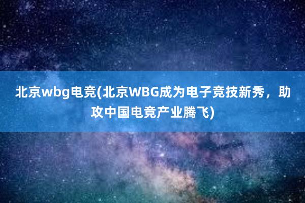 北京wbg电竞(北京WBG成为电子竞技新秀，助攻中国电竞产业腾飞)