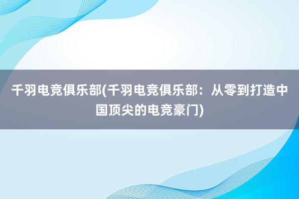 千羽电竞俱乐部(千羽电竞俱乐部：从零到打造中国顶尖的电竞豪门)