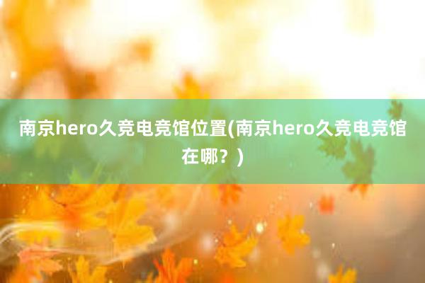 南京hero久竞电竞馆位置(南京hero久竞电竞馆在哪？)