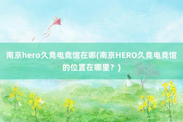 南京hero久竞电竞馆在哪(南京HERO久竞电竞馆的位置在哪里？)