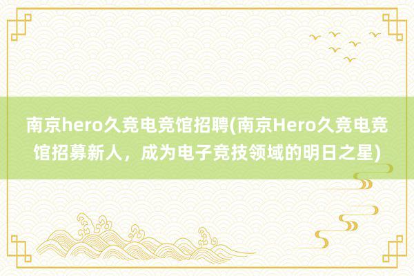 南京hero久竞电竞馆招聘(南京Hero久竞电竞馆招募新人，成为电子竞技领域的明日之星)