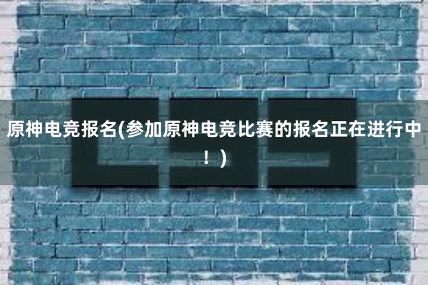 原神电竞报名(参加原神电竞比赛的报名正在进行中！)