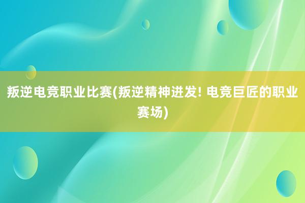 叛逆电竞职业比赛(叛逆精神迸发! 电竞巨匠的职业赛场)