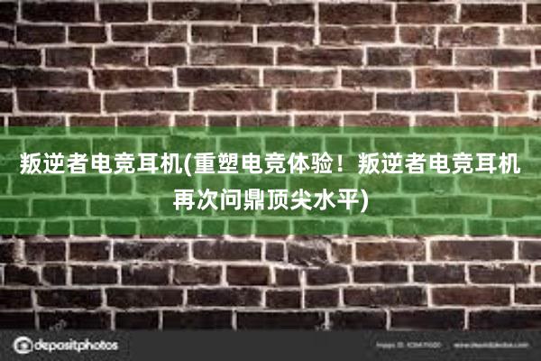 叛逆者电竞耳机(重塑电竞体验！叛逆者电竞耳机再次问鼎顶尖水平)