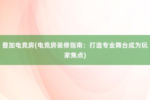 叠加电竞房(电竞房装修指南：打造专业舞台成为玩家焦点)