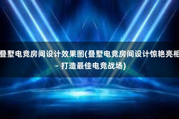 叠墅电竞房间设计效果图(叠墅电竞房间设计惊艳亮相 – 打造最佳电竞战场)