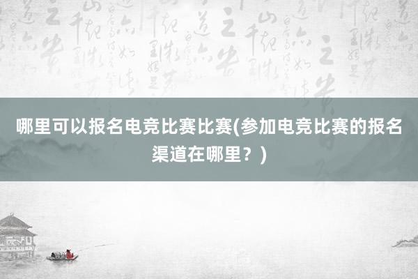 哪里可以报名电竞比赛比赛(参加电竞比赛的报名渠道在哪里？)