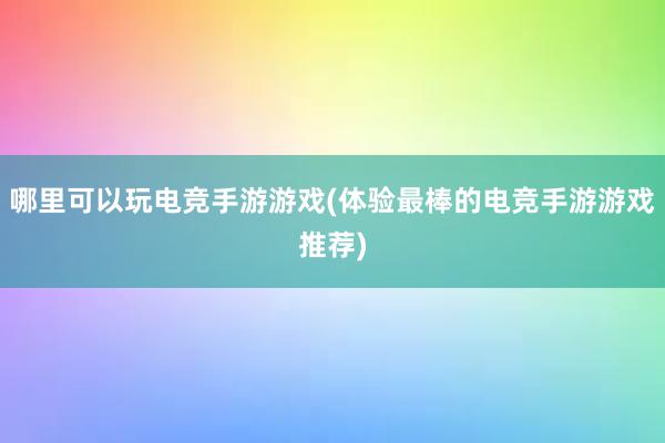 哪里可以玩电竞手游游戏(体验最棒的电竞手游游戏推荐)