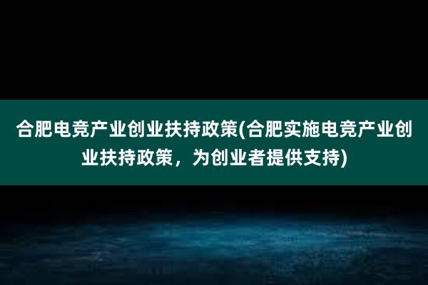 合肥电竞产业创业扶持政策(合肥实施电竞产业创业扶持政策，为创业者提供支持)