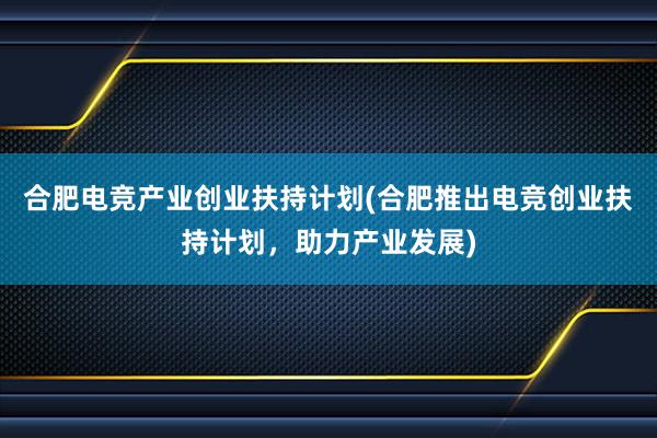 合肥电竞产业创业扶持计划(合肥推出电竞创业扶持计划，助力产业发展)