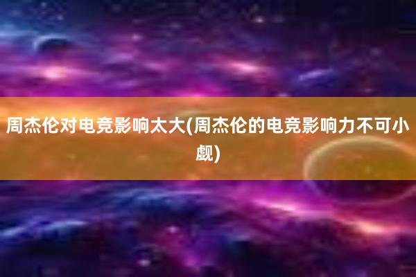 周杰伦对电竞影响太大(周杰伦的电竞影响力不可小觑)