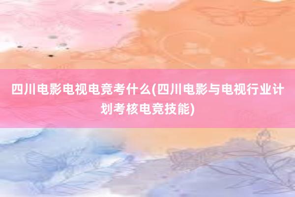 四川电影电视电竞考什么(四川电影与电视行业计划考核电竞技能)