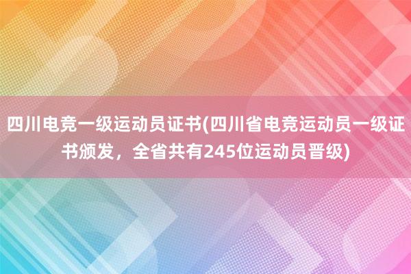 四川电竞一级运动员证书(四川省电竞运动员一级证书颁发，全省共有245位运动员晋级)