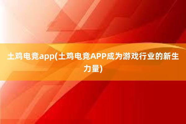 土鸡电竞app(土鸡电竞APP成为游戏行业的新生力量)