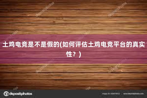 土鸡电竞是不是假的(如何评估土鸡电竞平台的真实性？)