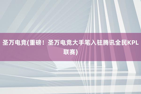 圣万电竞(重磅！圣万电竞大手笔入驻腾讯全民KPL联赛)