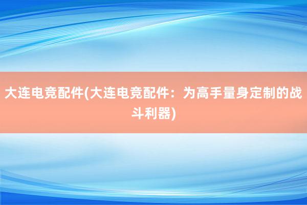 大连电竞配件(大连电竞配件：为高手量身定制的战斗利器)