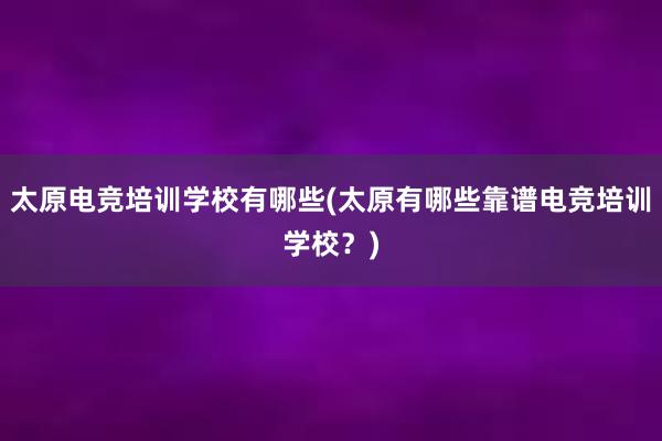 太原电竞培训学校有哪些(太原有哪些靠谱电竞培训学校？)