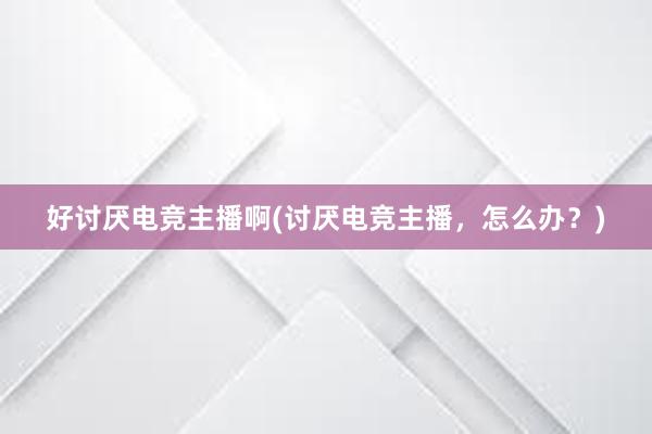 好讨厌电竞主播啊(讨厌电竞主播，怎么办？)