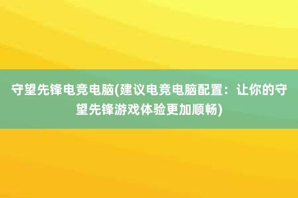 守望先锋电竞电脑(建议电竞电脑配置：让你的守望先锋游戏体验更加顺畅)