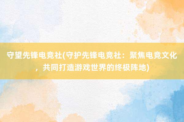 守望先锋电竞社(守护先锋电竞社：聚焦电竞文化，共同打造游戏世界的终极阵地)