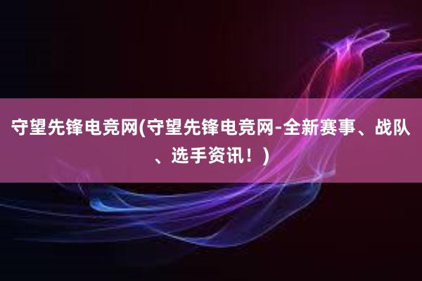 守望先锋电竞网(守望先锋电竞网-全新赛事、战队、选手资讯！)