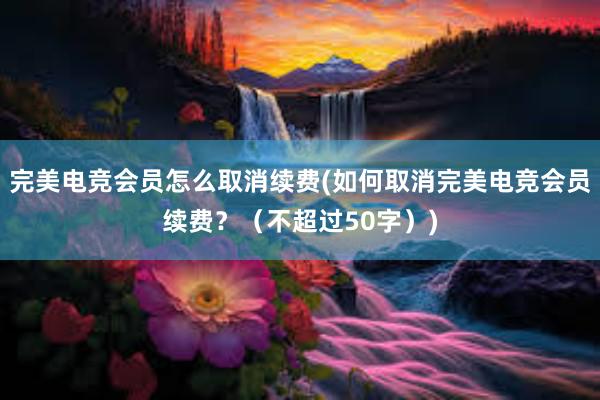 完美电竞会员怎么取消续费(如何取消完美电竞会员续费？（不超过50字）)