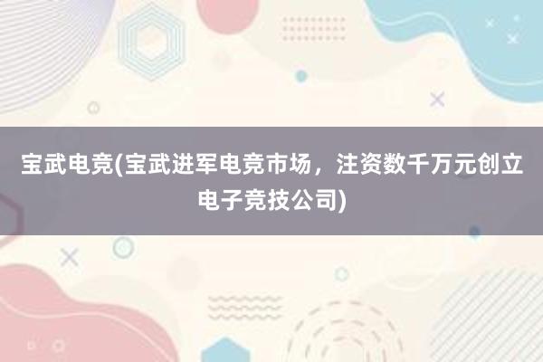 宝武电竞(宝武进军电竞市场，注资数千万元创立电子竞技公司)