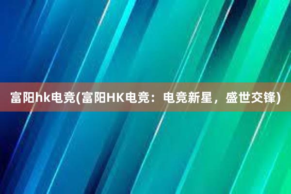 富阳hk电竞(富阳HK电竞：电竞新星，盛世交锋)