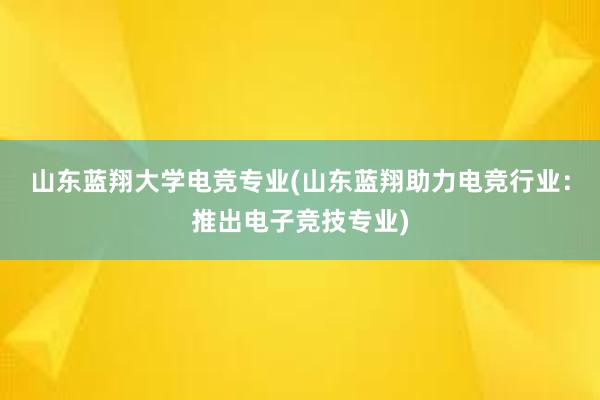 山东蓝翔大学电竞专业(山东蓝翔助力电竞行业：推出电子竞技专业)