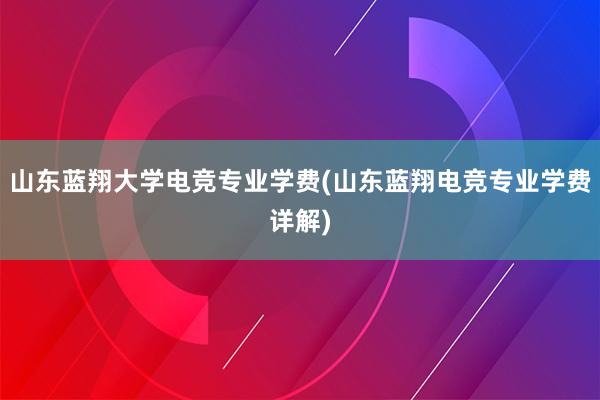 山东蓝翔大学电竞专业学费(山东蓝翔电竞专业学费详解)