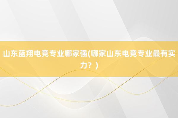 山东蓝翔电竞专业哪家强(哪家山东电竞专业最有实力？)